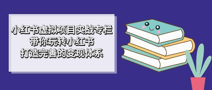 小红书虚拟项目实战专栏，带你玩转小红书，打造完善的变现体系|琦哥资源