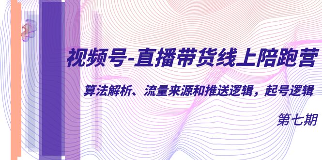 视频号-直播带货线上陪跑营第7期：算法解析、流量来源和推送逻辑，起号逻辑|琦哥资源