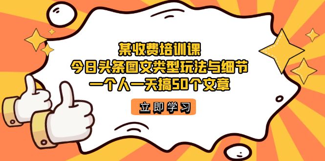 某收费培训课：今日头条账号图文玩法与细节，一个人一天搞50个文章|琦哥资源