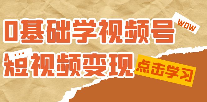 0基础学-视频号短视频变现：适合新人学习的短视频变现课（10节课）|琦哥资源