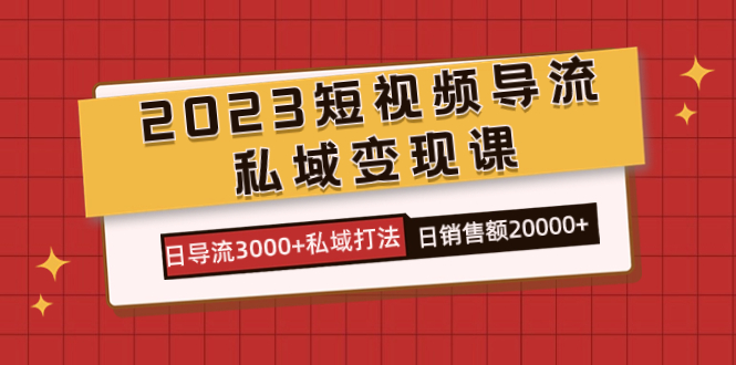 2023短视频导流·私域变现课，日导流3000+私域打法  日销售额2w+|琦哥资源