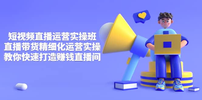 短视频直播运营实操班，直播带货精细化运营实操，教你快速打造赚钱直播间|琦哥资源