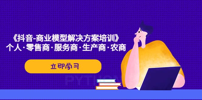 《抖音-商业-模型解决·方案培训》个人·零售商·服务商·生产商·农商|琦哥资源