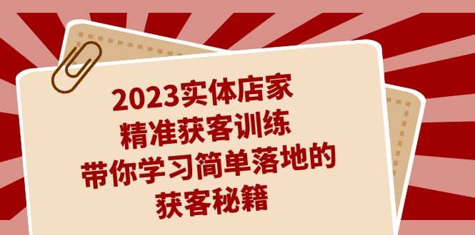 2023实体店家精准获客训练，带你学习简单落地的获客秘籍（27节课）|琦哥资源
