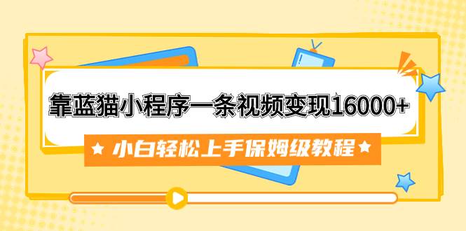 靠蓝猫小程序一条视频变现16000+小白轻松上手保姆级教程（附166G资料素材）|琦哥资源