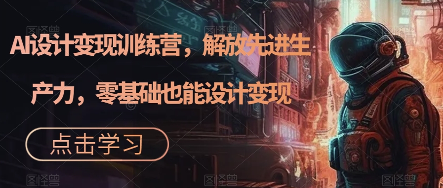 AI设计变现特训营，解放先进生产力，0基础也能设计变现（22节完结）|琦哥资源