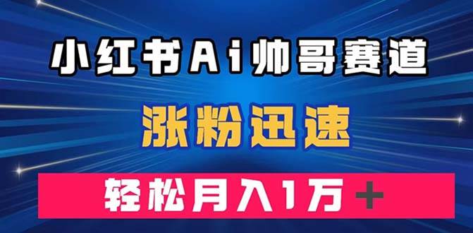 小红书AI帅哥赛道 ，涨粉迅速，轻松月入万元（附软件）|琦哥资源