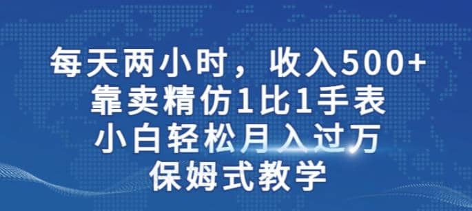 两小时，收入500+，靠卖精仿1比1手表，小白轻松月入过万！保姆式教学|琦哥资源