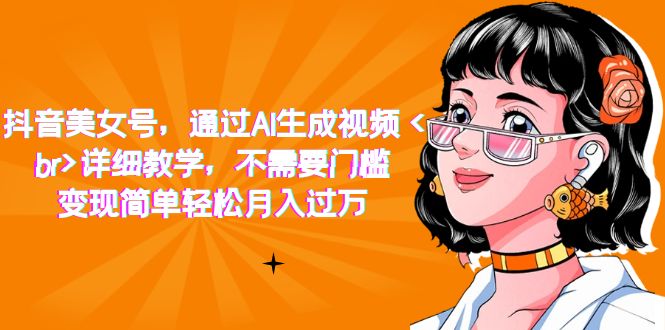 抖音美女号，通过AI生成视频，详细教学，不需要门槛，变现简单轻松月入过万|琦哥资源