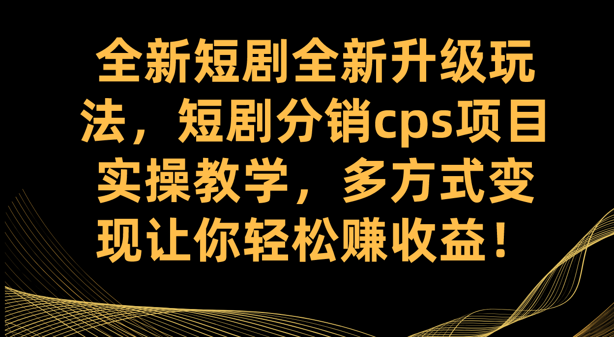 全新短剧全新升级玩法，短剧分销cps项目实操教学 多方式变现让你轻松赚收益|琦哥资源