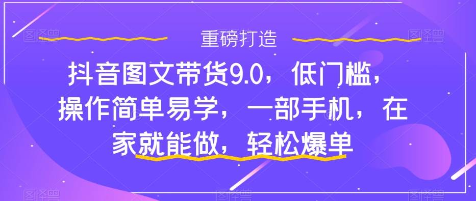 抖音图文带货9.0，低门槛，操作简单易学，一部手机，在家就能做，轻松爆单|琦哥资源
