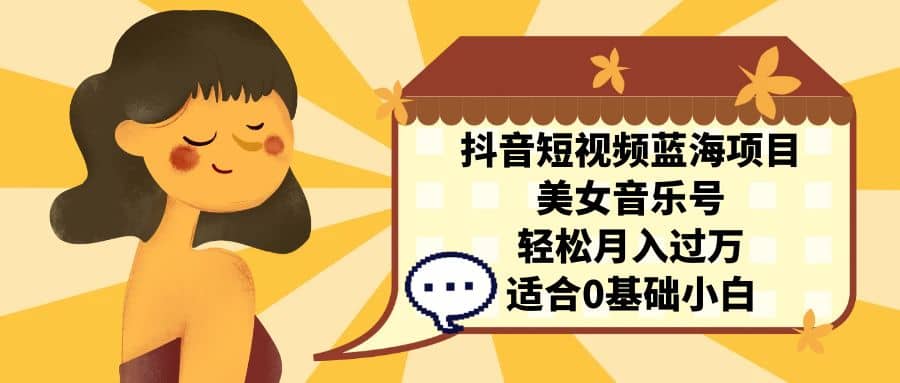 抖音短视频蓝海项目，美女音乐号，轻松月入过万 适合小白（教程+100G素材）|琦哥资源