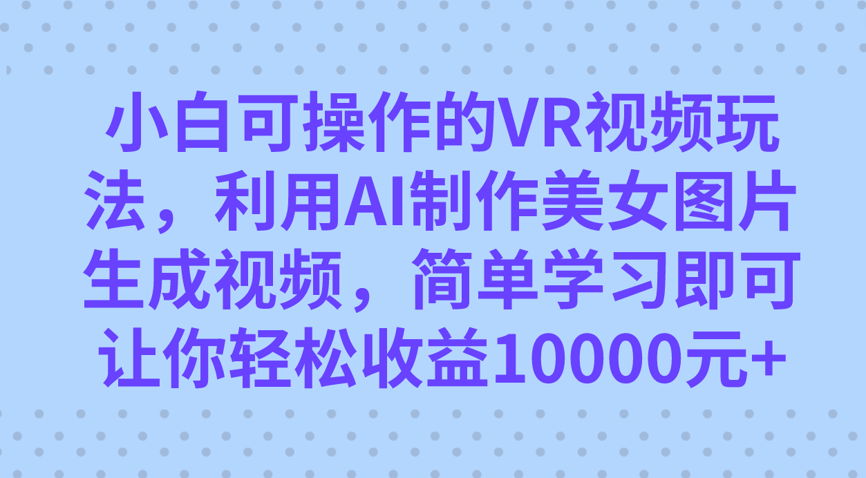 小白可操作的VR视频玩法，利用AI制作美女图片生成视频，你轻松收益10000+|琦哥资源