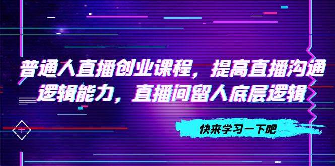 普通人直播创业课程，提高直播沟通逻辑能力，直播间留人底层逻辑（10节）|琦哥资源