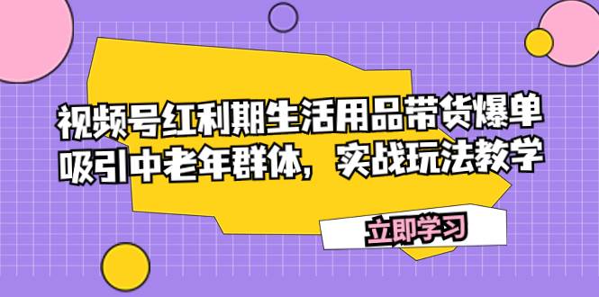 视频号红利期生活用品带货爆单，吸引中老年群体，实战玩法教学|琦哥资源