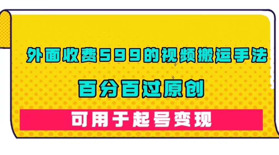 外面收费599的视频搬运手法，百分百过原创，可用起号变现|琦哥资源