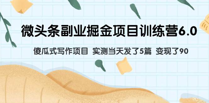 微头条副业掘金项目训练营6.0：傻瓜式写作项目 实测当天发了5篇 变现了90|琦哥资源