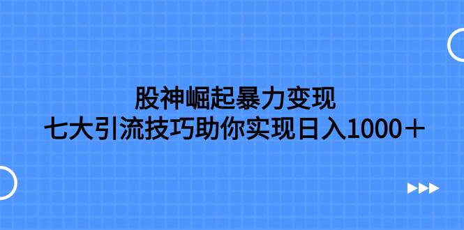 股神崛起暴力变现，七大引流技巧助你日入1000＋，按照流程操作没有经验也可快速上手|琦哥资源