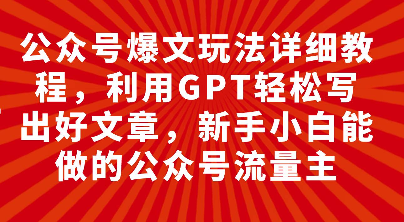 公众号爆文玩法详细教程，利用GPT轻松写出好文章，新手小白能做的公众号|琦哥资源