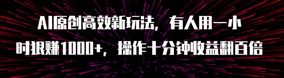 AI原创高效新玩法，有人用一小时狠赚1000+操作十分钟收益翻百倍（附软件）|琦哥资源