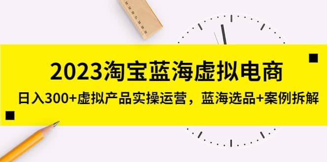 2023淘宝蓝海虚拟电商，虚拟产品实操运营，蓝海选品+案例拆解|琦哥资源