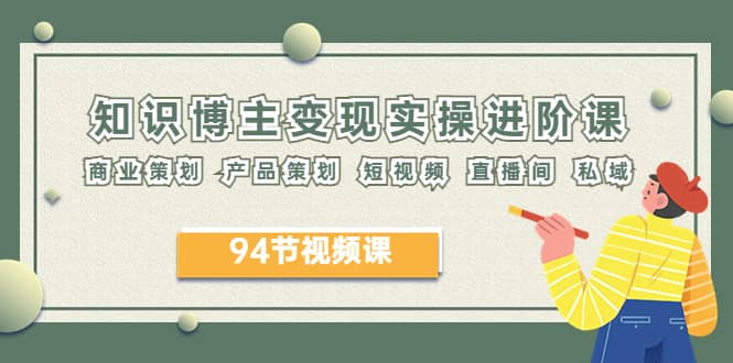 2023年知识-博主变现实操进阶课：商业策划 产品策划 短视频 直播间 私域|琦哥资源