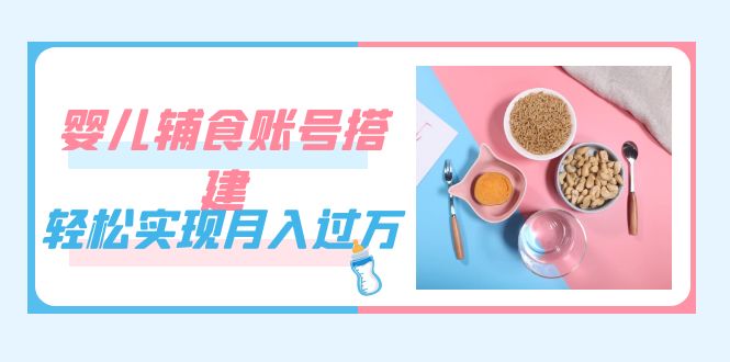 紧跟时代发展，婴儿辅食账号搭建，轻松实现月入过万（教程+素材）|琦哥资源