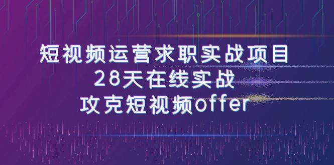 短视频运-营求职实战项目，28天在线实战，攻克短视频offer（46节课）|琦哥资源