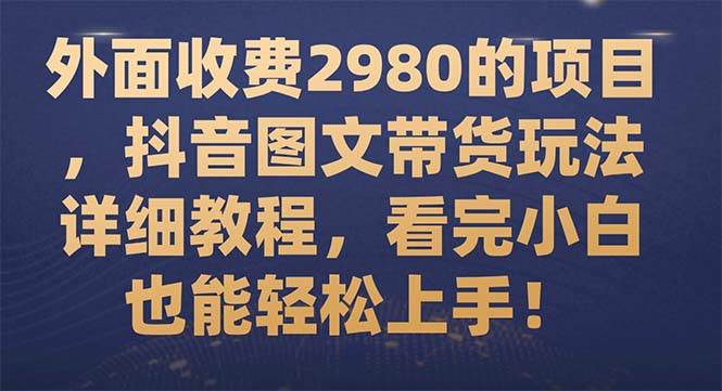 外面收费2980的项目，抖音图文带货玩法详细教程，看完小白也能轻松上手！|琦哥资源