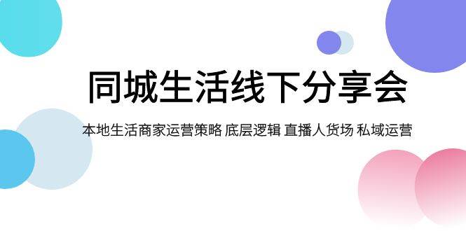 同城生活线下分享会，本地生活商家运营策略 底层逻辑 直播人货场 私域运营|琦哥资源