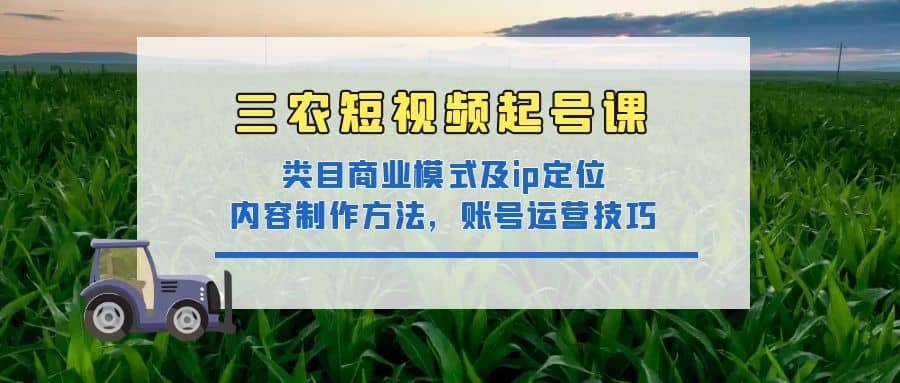 三农短视频起号课：三农类目商业模式及ip定位，内容制作方法，账号运营技巧|琦哥资源