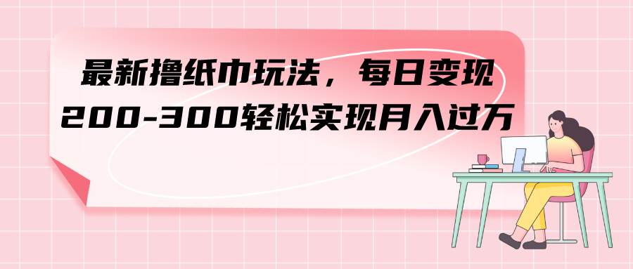 最新撸纸巾玩法，每日变现 200-300轻松实现月入过万|琦哥资源