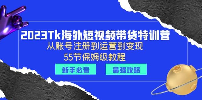 2023Tk海外-短视频带货特训营：从账号注册到运营到变现-55节保姆级教程|琦哥资源