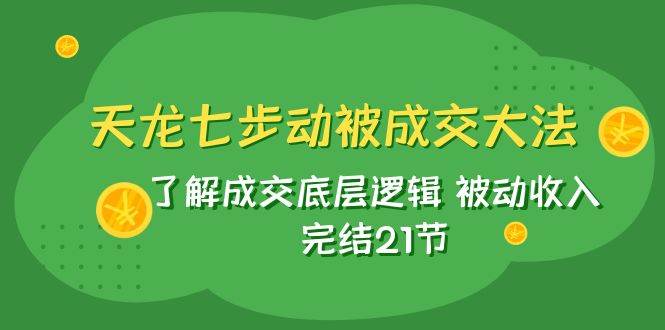 天龙/七步动被成交大法：了解成交底层逻辑 被动收入 完结21节|琦哥资源