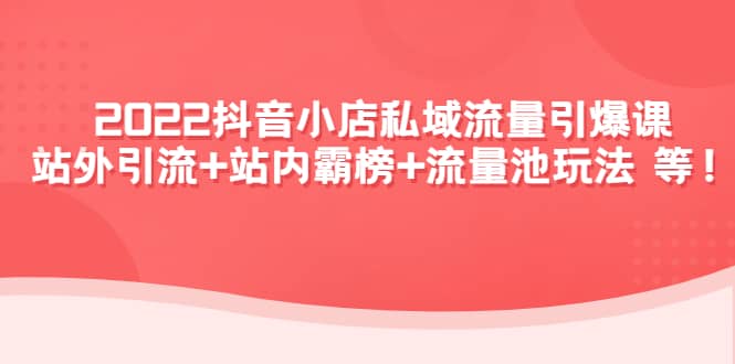 2022抖音小店私域流量引爆课：站外Y.L+站内霸榜+流量池玩法等等|琦哥资源