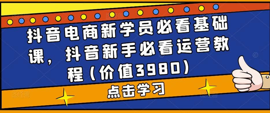 抖音电商新学员必看基础课，抖音新手必看运营教程(价值3980)|琦哥资源