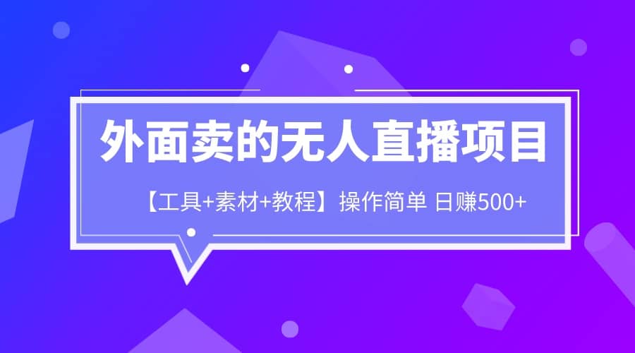 外面卖1980的无人直播项目【工具+素材+教程】日赚500+|琦哥资源