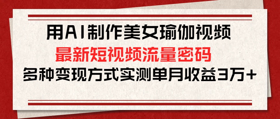用AI制作美女瑜伽视频，最新短视频流量密码，多种变现方式实测单月收益3万+|琦哥资源