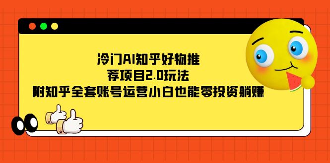 冷门AI知乎好物推荐项目2.0玩法，附知乎全套账号运营，小白也能零投资躺赚|琦哥资源