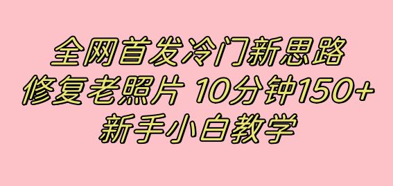 全网首发冷门新思路，修复老照片，10分钟收益150+，适合新手操作的项目|琦哥资源
