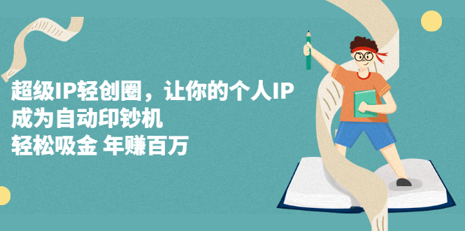 超级IP轻创圈，让你的个人IP，成为自动印钞机|琦哥资源
