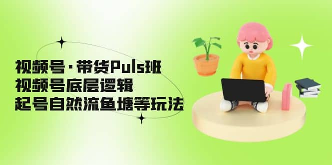视频号·带货Puls班，视频号底层逻辑，起号自然流鱼塘等玩法|琦哥资源