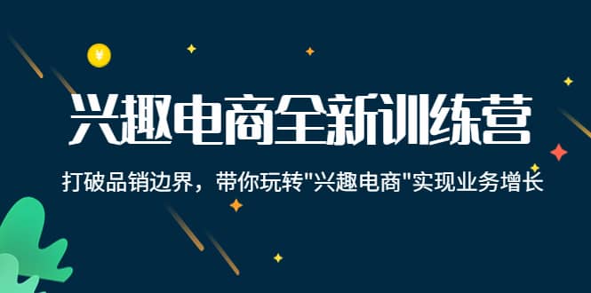 兴趣电商全新训练营：打破品销边界，带你玩转“兴趣电商“实现业务增长|琦哥资源