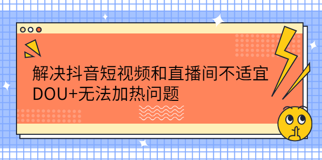 解决抖音短视频和直播间不适宜，DOU+无法加热问题|琦哥资源