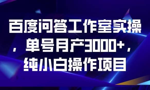 百度问答工作室实操，单号月产3000+，纯小白操作项目【揭秘】|琦哥资源