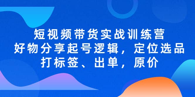 短视频带货实战训练营，好物分享起号逻辑，定位选品打标签、出单，原价|琦哥资源