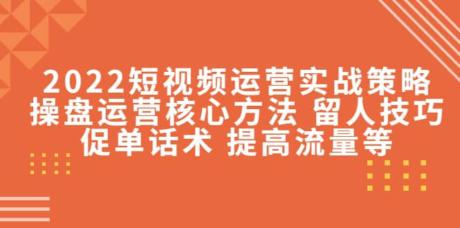 2022短视频运营实战策略：操盘运营核心方法 留人技巧促单话术 提高流量等|琦哥资源