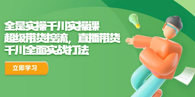 全是实操千川实操课，超级带货控流，直播带货 千川全面实战打法|琦哥资源