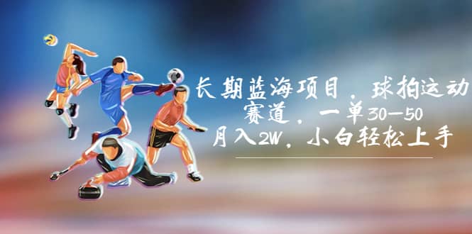 长期蓝海项目，球拍运动赛道，一单30-50，月入2W，小白轻松上手|琦哥资源