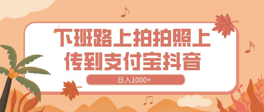下班路上拍拍照，上传到抖音支付宝，日入1000+|琦哥资源